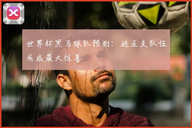世界杯黑马球队预测：这五支队伍或成最大惊喜