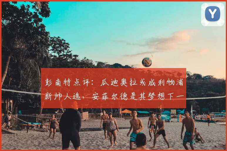彭南特点评：瓜迪奥拉或成利物浦新帅人选，安菲尔德是其梦想下一站吗？