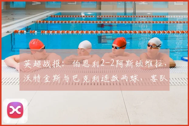 英超战报：伯恩利2-2阿斯顿维拉，沃特金斯与巴克利连扳两球，客队绝境抢分