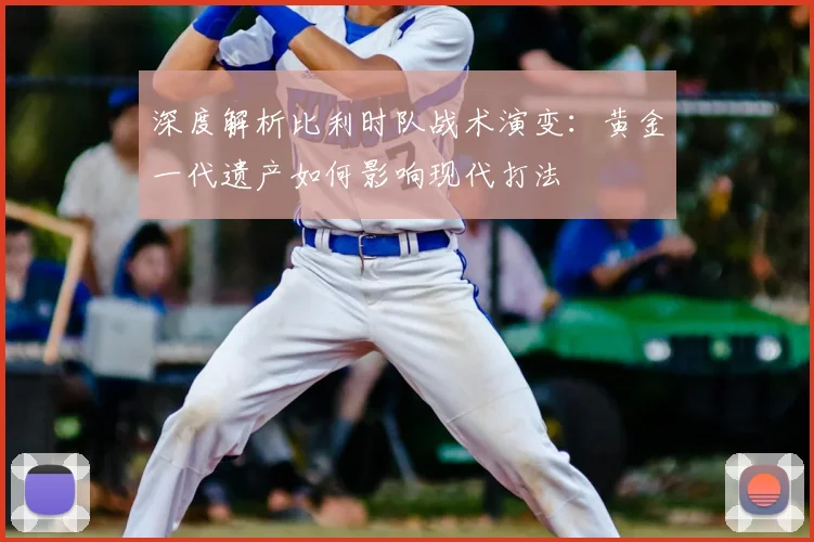 深度解析比利时队战术演变：黄金一代遗产如何影响现代打法