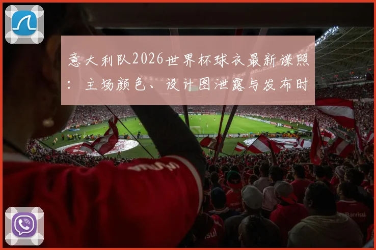 意大利队2026世界杯球衣最新谍照：主场颜色、设计图泄露与发布时间购买指南