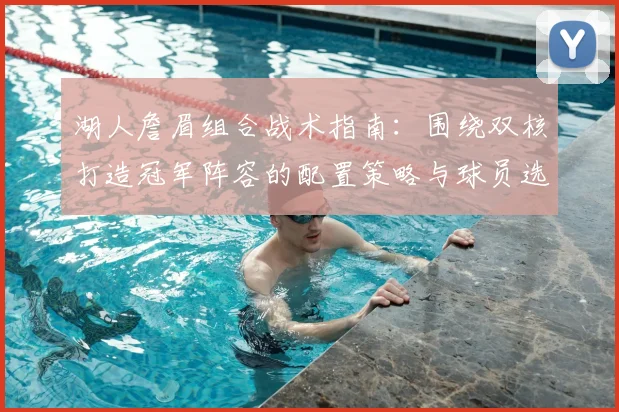 湖人詹眉组合战术指南：围绕双核打造冠军阵容的配置策略与球员选择