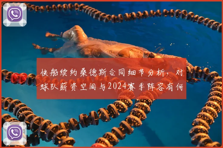 快船续约桑德斯合同细节分析，对球队薪资空间与2024赛季阵容有何影响？