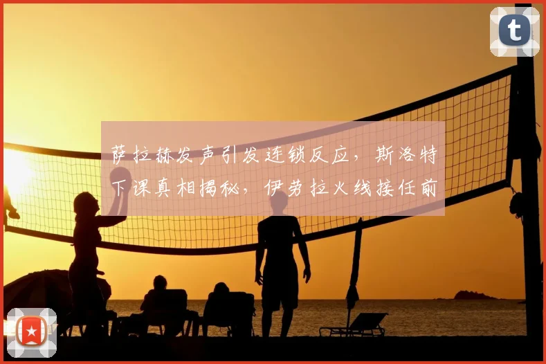 萨拉赫发声引发连锁反应，斯洛特下课真相揭秘，伊劳拉火线接任前景分析
