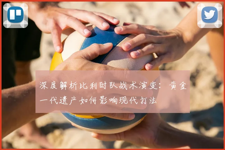 深度解析比利时队战术演变：黄金一代遗产如何影响现代打法