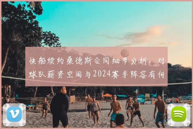 快船续约桑德斯合同细节分析，对球队薪资空间与2024赛季阵容有何影响？