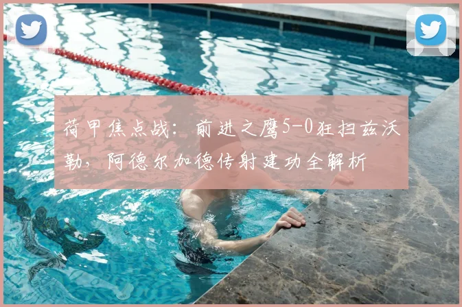 荷甲焦点战:前进之鹰5-0狂扫兹沃勒,阿德尔加德传射建功全解析