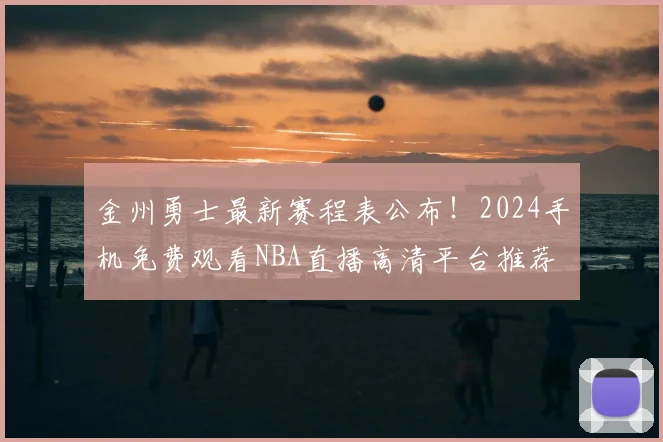 金州勇士最新赛程表公布！2024手机免费观看NBA直播高清平台推荐