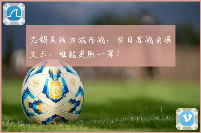 无锡吴钩为城而战，明日客战南通支云，谁能更胜一筹？