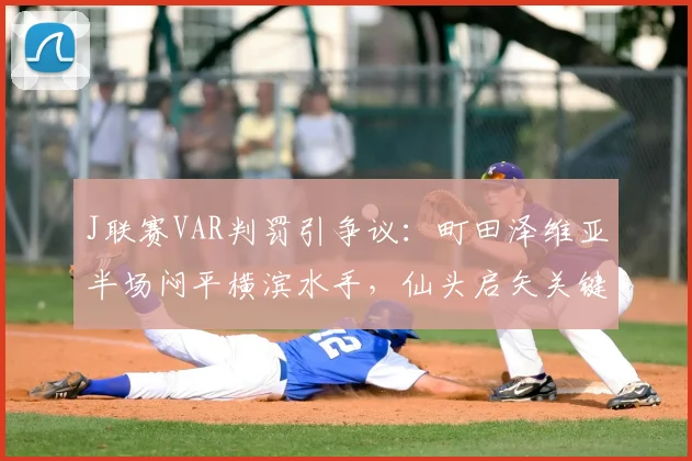 J联赛VAR判罚引争议：町田泽维亚半场闷平横滨水手，仙头启矢关键进球遭取消全解析