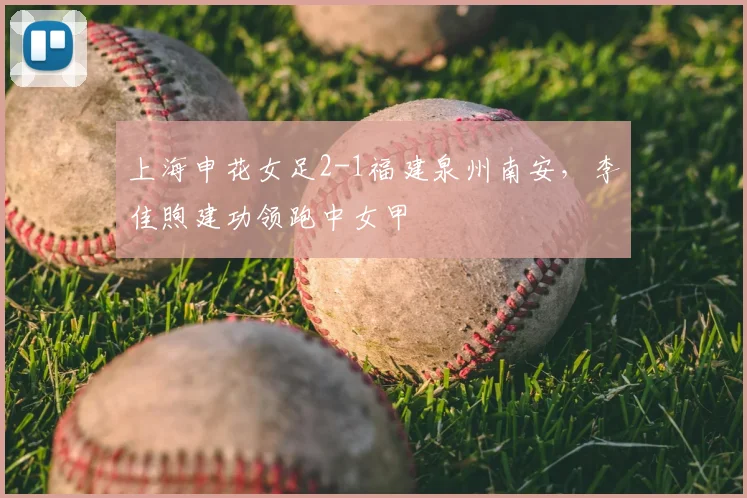 上海申花女足2-1福建泉州南安,李佳煦建功领跑中女甲