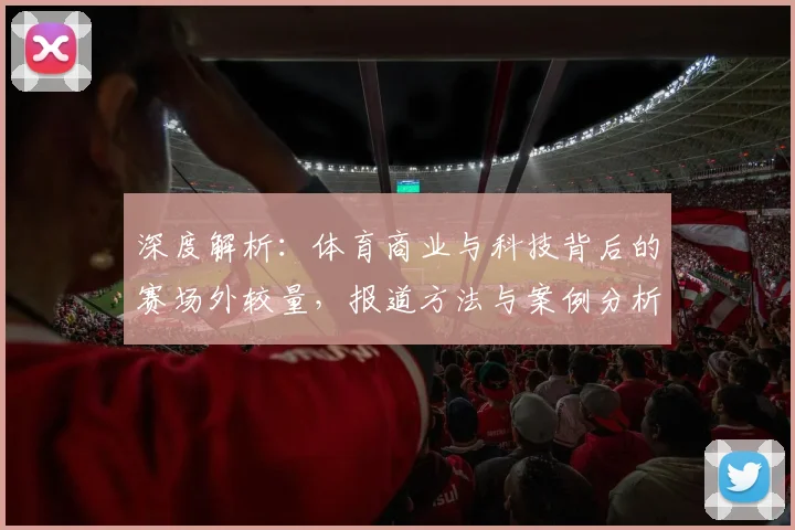 深度解析：体育商业与科技背后的赛场外较量，报道方法与案例分析